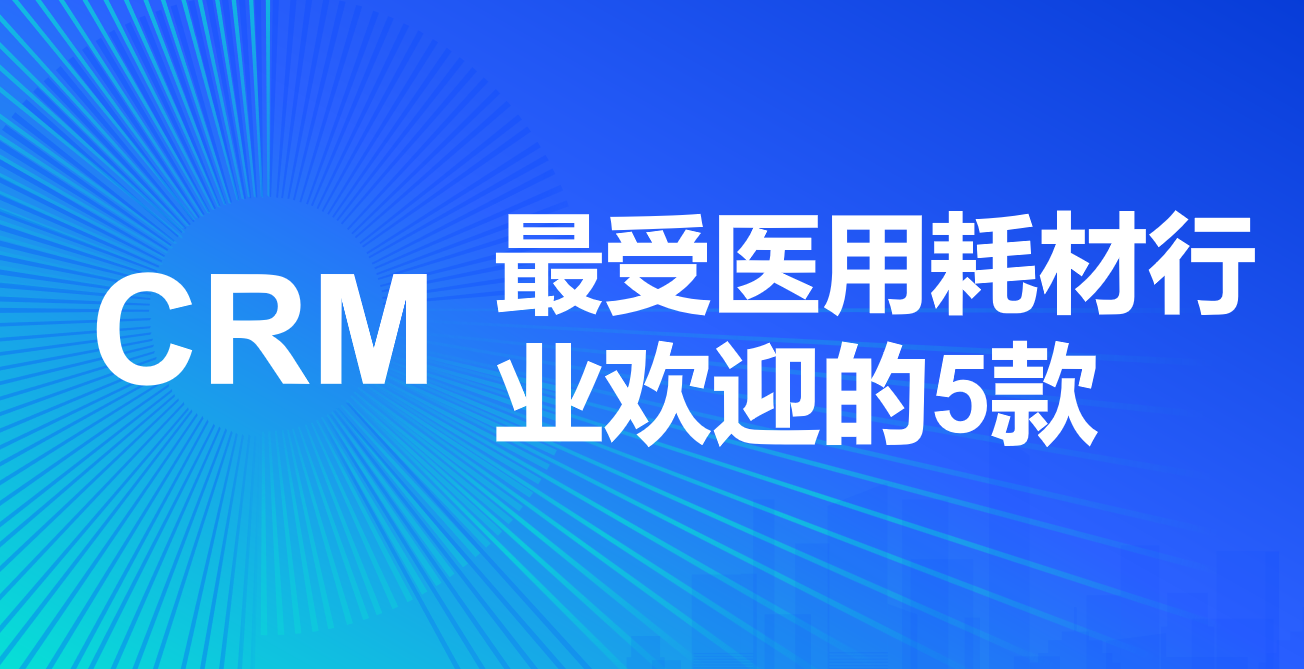 2025年醫(yī)用耗材行業(yè)值得關(guān)注的5款CRM產(chǎn)品推薦