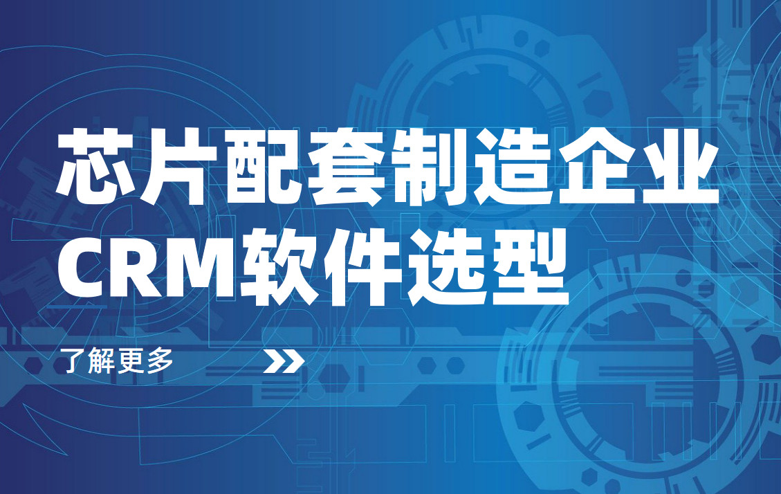 芯片配套制造企業CRM軟件選型規劃，權威指南！